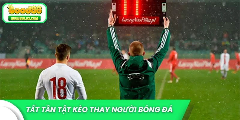 Tất tần tật kèo thay người trong bóng đá
